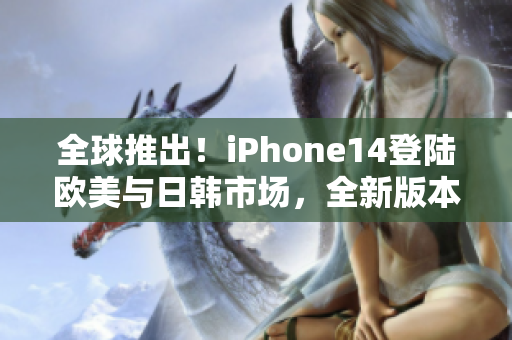 全球推出！iPhone14登陆欧美与日韩市场，全新版本引领智能手机革新