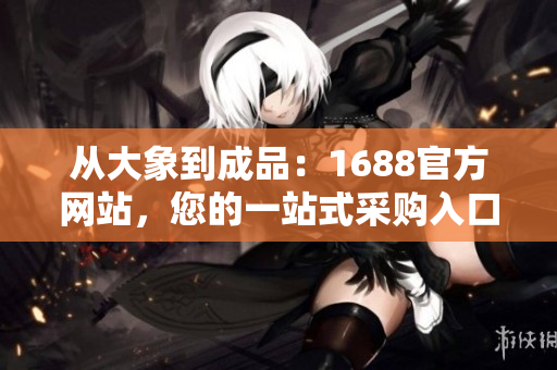 从大象到成品：1688官方网站，您的一站式采购入口