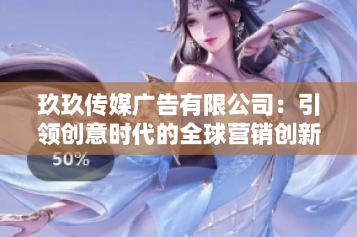 玖玖传媒广告有限公司：引领创意时代的全球营销创新者