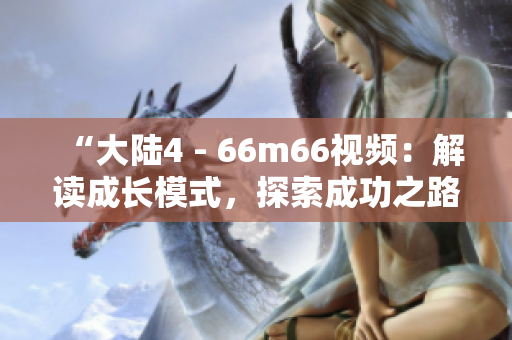 “大陆4 - 66m66视频：解读成长模式，探索成功之路！”