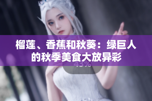 榴莲、香蕉和秋葵：绿巨人的秋季美食大放异彩