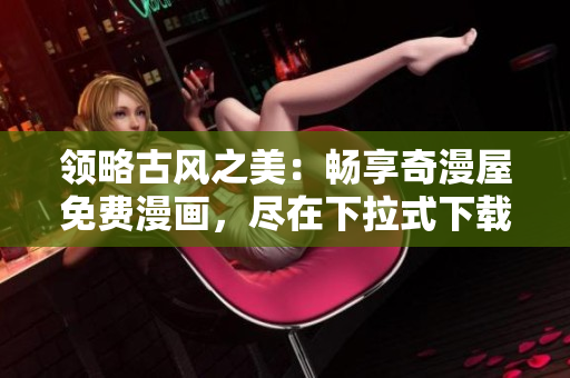 领略古风之美：畅享奇漫屋免费漫画，尽在下拉式下载！
