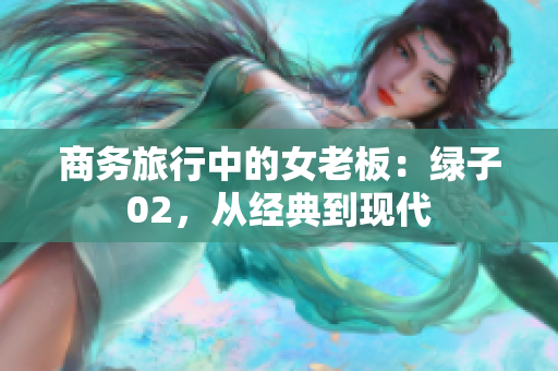 商务旅行中的女老板：绿子02，从经典到现代