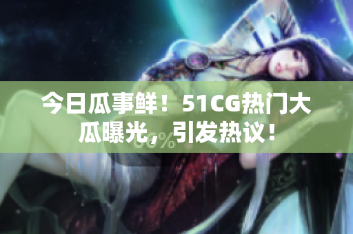 今日瓜事鲜！51CG热门大瓜曝光，引发热议！