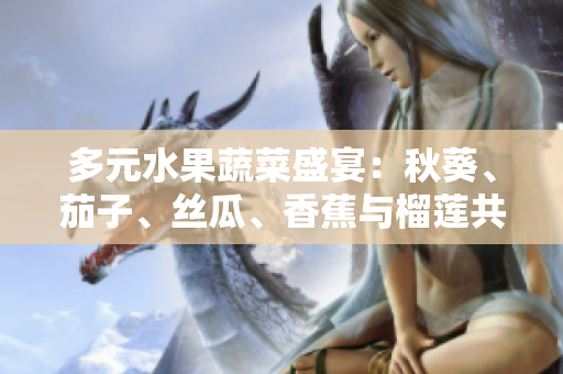 多元水果蔬菜盛宴：秋葵、茄子、丝瓜、香蕉与榴莲共舞