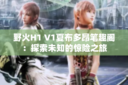 野火H1 V1夏布多昂笔趣阁：探索未知的惊险之旅
