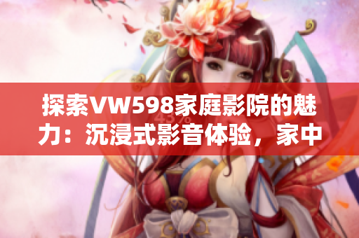 探索VW598家庭影院的魅力：沉浸式影音体验，家中打造私人影院