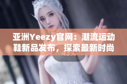 亚洲Yeezy官网：潮流运动鞋新品发布，探索最新时尚趋势
