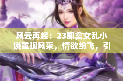 风云再起：23部禽女乱小说重现风采，情欲纷飞，引发热议！