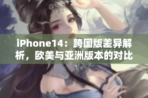 iPhone14：跨国版差异解析，欧美与亚洲版本的对比