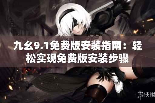 九幺9.1免费版安装指南：轻松实现免费版安装步骤