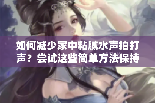如何减少家中粘腻水声拍打声？尝试这些简单方法保持安静清爽