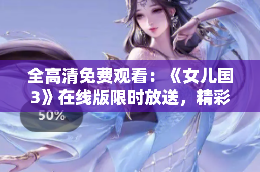 全高清免费观看：《女儿国3》在线版限时放送，精彩续集尽情畅享！