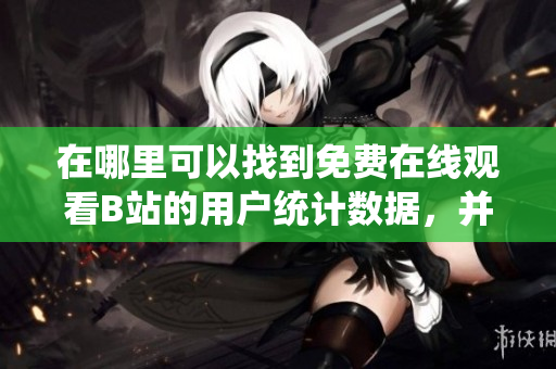 在哪里可以找到免费在线观看B站的用户统计数据，并分析其增长趋势？