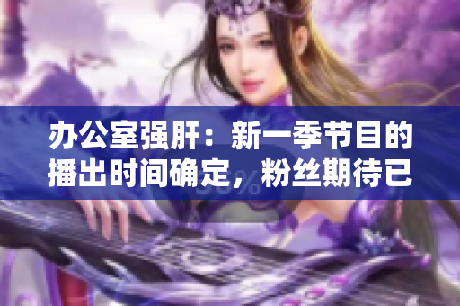 办公室强肝：新一季节目的播出时间确定，粉丝期待已久