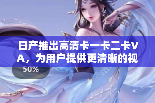 日产推出高清卡一卡二卡VA，为用户提供更清晰的视觉体验