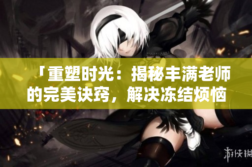 「重塑时光：揭秘丰满老师的完美诀窍，解决冻结烦恼」