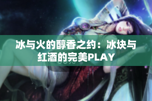 冰与火的醇香之约：冰块与红酒的完美PLAY