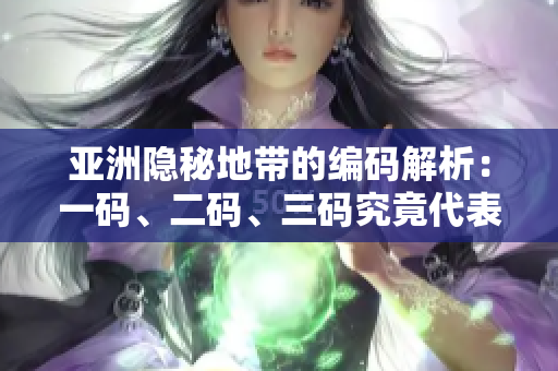亚洲隐秘地带的编码解析：一码、二码、三码究竟代表什么？