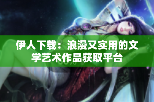 伊人下载：浪漫又实用的文学艺术作品获取平台
