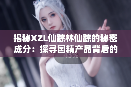 揭秘XZL仙踪林仙踪的秘密成分：探寻国精产品背后的独特源头