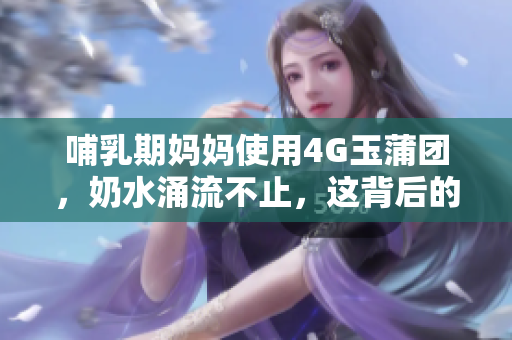哺乳期妈妈使用4G玉蒲团，奶水涌流不止，这背后的故事让人感动