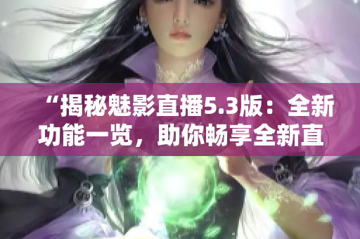 “揭秘魅影直播5.3版：全新功能一览，助你畅享全新直播体验！”
