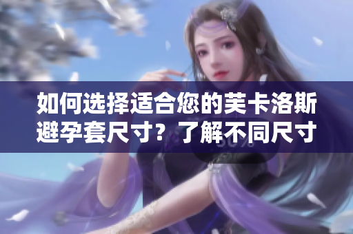 如何选择适合您的芙卡洛斯避孕套尺寸？了解不同尺寸的优势与适用人群