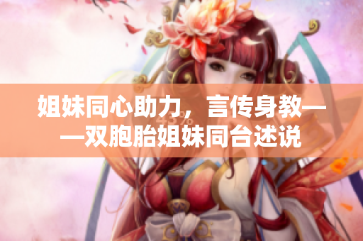 姐妹同心助力，言传身教——双胞胎姐妹同台述说