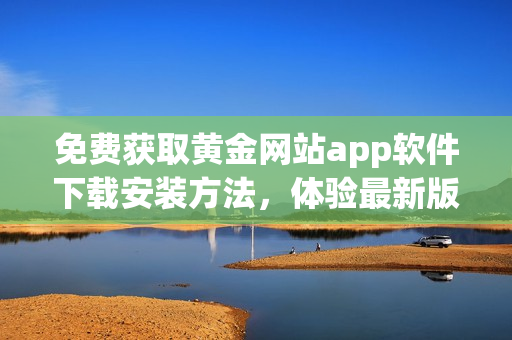 免费获取黄金网站app软件下载安装方法，体验最新版本的精彩内容