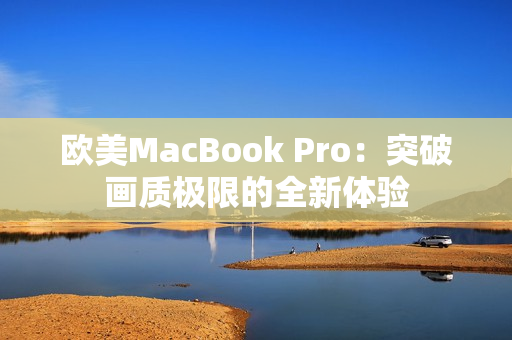 欧美MacBook Pro：突破画质极限的全新体验