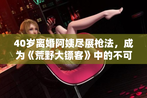 40岁离婚阿姨尽展枪法，成为《荒野大镖客》中的不可忽视角色