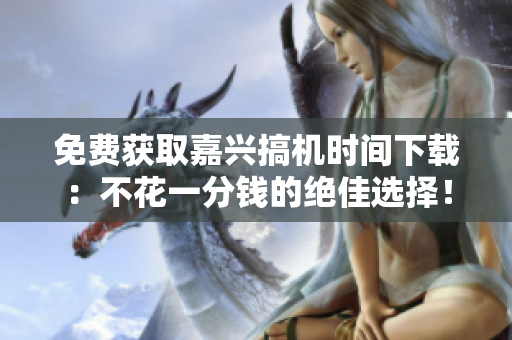 免费获取嘉兴搞机时间下载：不花一分钱的绝佳选择！