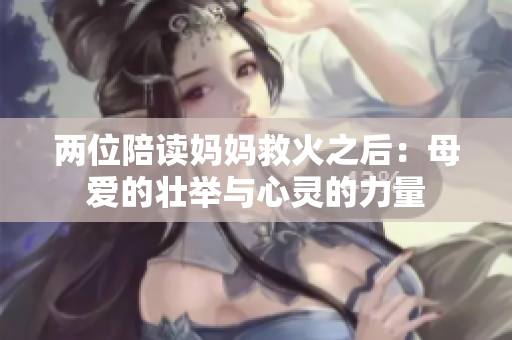 两位陪读妈妈救火之后：母爱的壮举与心灵的力量