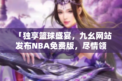 「独享篮球盛宴，九幺网站发布NBA免费版，尽情领略最新赛事」
