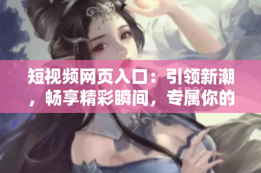 短视频网页入口：引领新潮，畅享精彩瞬间，专属你的视觉盛宴！