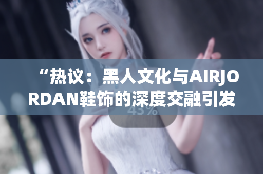“热议：黑人文化与AIRJORDAN鞋饰的深度交融引发热议！”