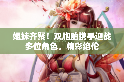 姐妹齐聚！双胞胎携手迎战多位角色，精彩绝伦