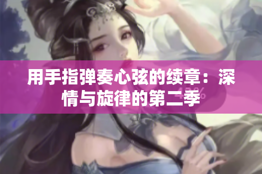 用手指弹奏心弦的续章：深情与旋律的第二季