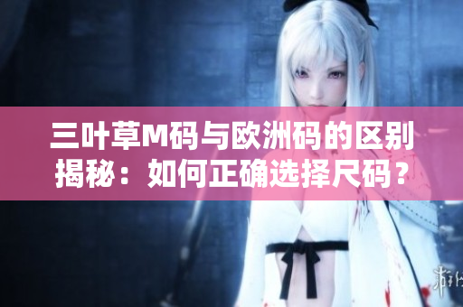 三叶草M码与欧洲码的区别揭秘：如何正确选择尺码？