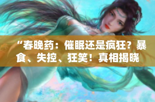 “春晚药：催眠还是疯狂？暴食、失控、狂笑！真相揭晓！”