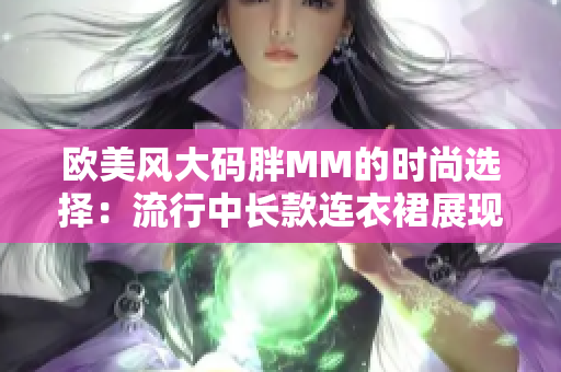 欧美风大码胖MM的时尚选择：流行中长款连衣裙展现魅力
