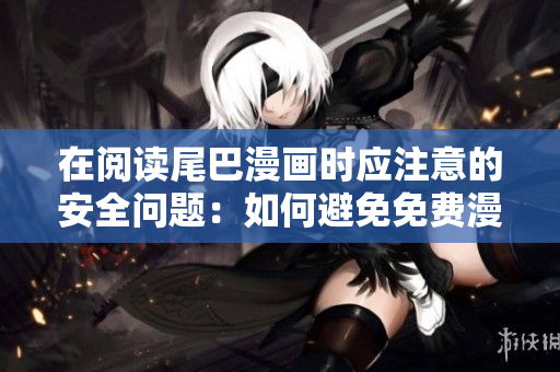 在阅读尾巴漫画时应注意的安全问题：如何避免免费漫画入口页面弹窗陷阱