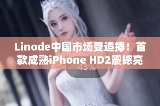 Linode中国市场受追捧！首款成熟iPhone HD2震撼亮相