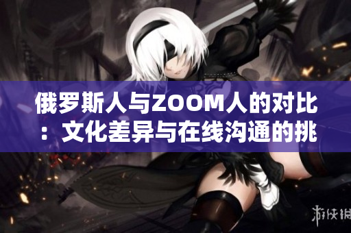 俄罗斯人与ZOOM人的对比：文化差异与在线沟通的挑战