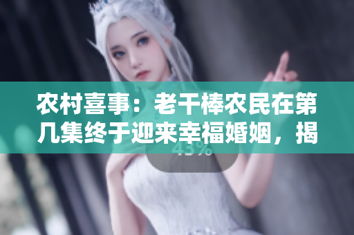 农村喜事：老干棒农民在第几集终于迎来幸福婚姻，揭开娶媳妇背后的感人故事