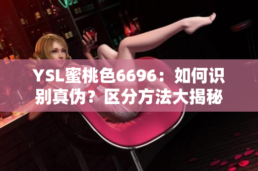 YSL蜜桃色6696：如何识别真伪？区分方法大揭秘