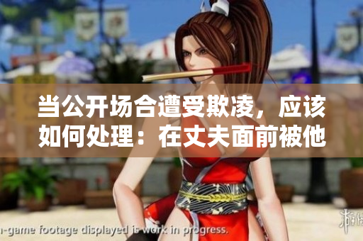 当公开场合遭受欺凌，应该如何处理：在丈夫面前被他人欺负，应对之道
