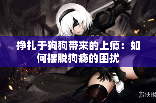 挣扎于狗狗带来的上瘾：如何摆脱狗瘾的困扰