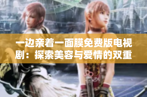 一边亲着一面膜免费版电视剧：探索美容与爱情的双重魅力